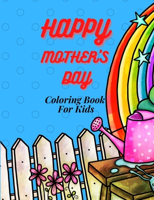 Happy Mother`s Day Coloring Book for Kids, Teens & Adults: An Amazing Mother`s Day Coloring Book with Fun, Easy, and Relaxing Design, Birthday ... for Your Mother, Daughter, Moms or Mammy