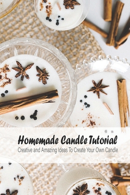 Homemade Candle Tutorial: Creative and Amazing Ideas To Create Your Own Candle: Candle Making From Home