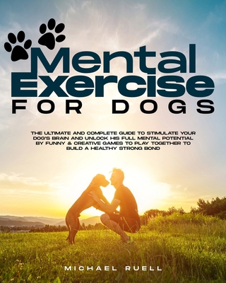 Mental Exercise For Dogs: The Ultimate and Complete Guide to Stimulate Your Dog’s Brain and Unlock His Full Mental Potential By Funny & Creative Games to Play Together to Build a Healthy Strong Bond