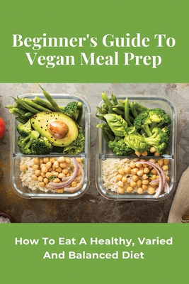 Beginner's Guide To Vegan Meal Prep: How To Eat A Healthy, Varied And Balanced Diet: Cheap Vegan Meal Prep