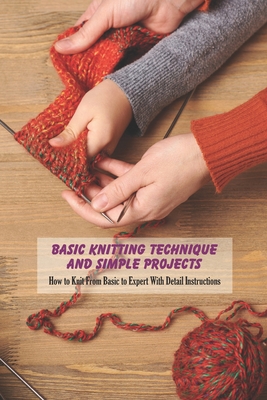 Basic Knitting Technique and Simple Projects: How to Knit From Basic to Expert With Detail Instructions: Knitting Technique For Newbie