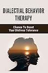Dialectial Behavior Therapy: Chance To Boost Your Distress Tolorance: How Dbt Works Dialectial Behavior Therapy: Chance To Boost Your Distress Tolorance: How Dbt Works