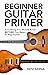 Beginner Guitar Primer: Eve...