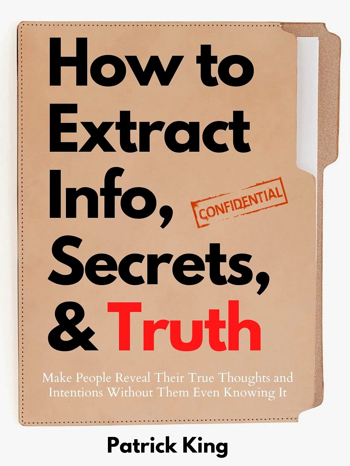 How to Extract Info, Secrets, and Truth: Make People Reveal Their True Thoughts and Intentions Without Them Even Knowing It (Kindle Edition)