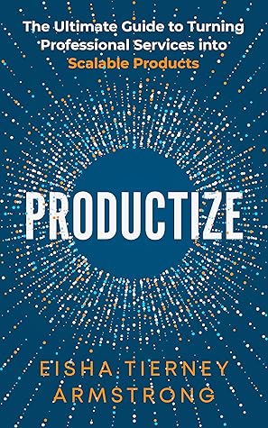 Productize: The Ultimate Guide to Turning Professional Services into Scalable Products