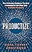 Productize: The Ultimate Guide to Turning Professional Services into Scalable Products