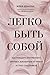 Легко быть собой. Как победить внутреннего критика, избавиться от тревог и стать счастливой