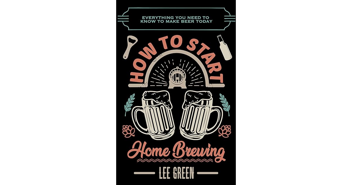 How To Start Home Brewing Everything You Need To Know To Make Beer Today by Lee Green