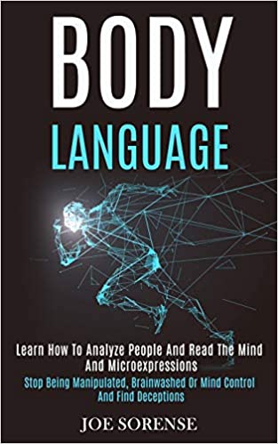 Body Language: Learn How to Analyze People and Read the Mind and Microexpressions (Stop Being Manipulated, Brainwashed or Mind Control and Find Deceptions)