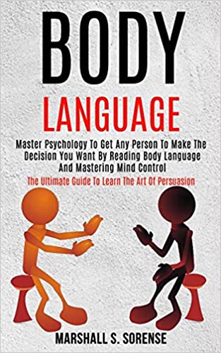 Body Language: Master Psychology to Get Any Person to Make the Decision You Want by Reading Body Language and Mastering Mind Control (The Ultimate Guide to Learn the Art of Persuasion)