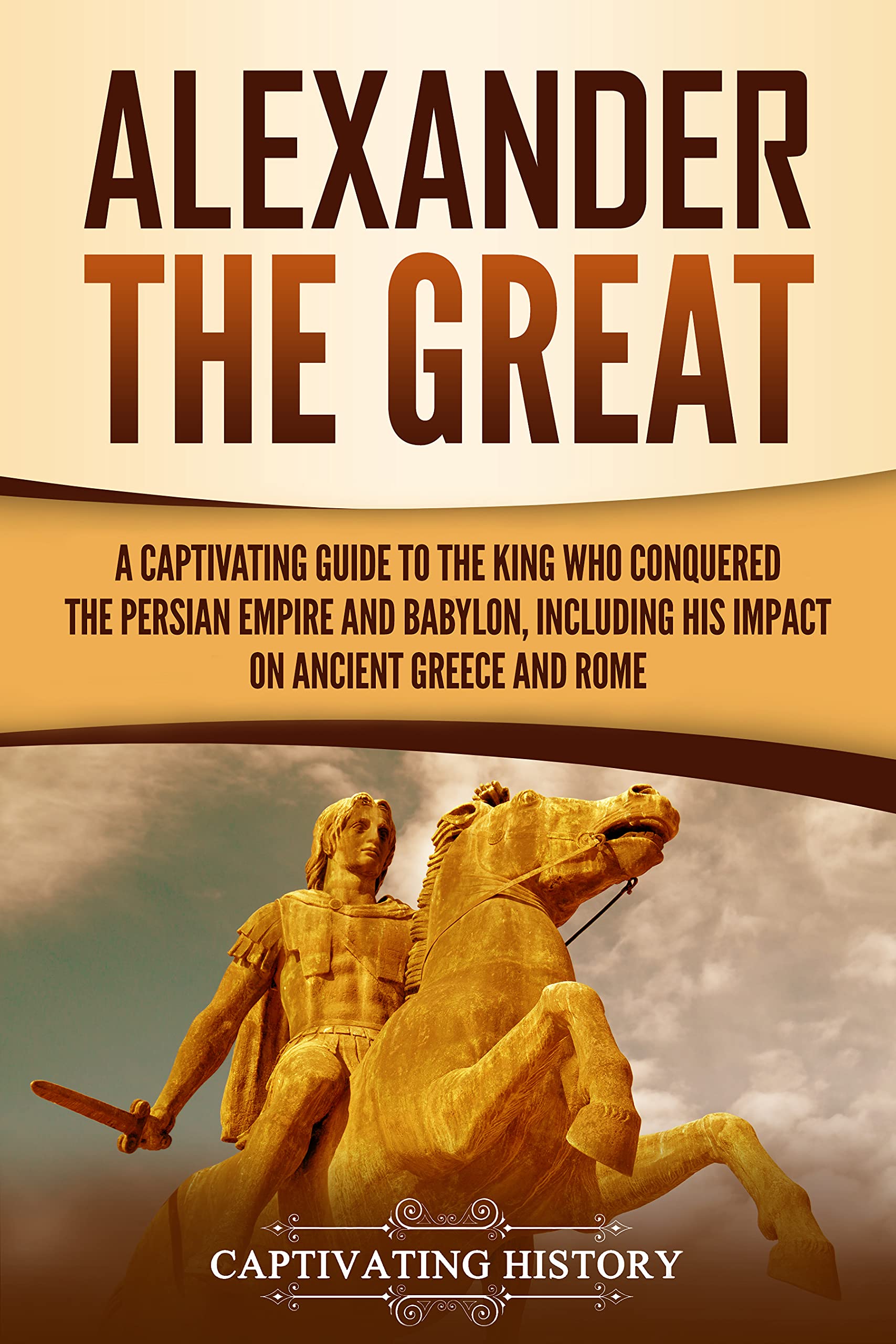 Alexander the Great: A Captivating Guide to the King Who Conquered the Persian Empire and Babylon, Including His Impact on Ancient Greece and Rome (Ancient Greek History)