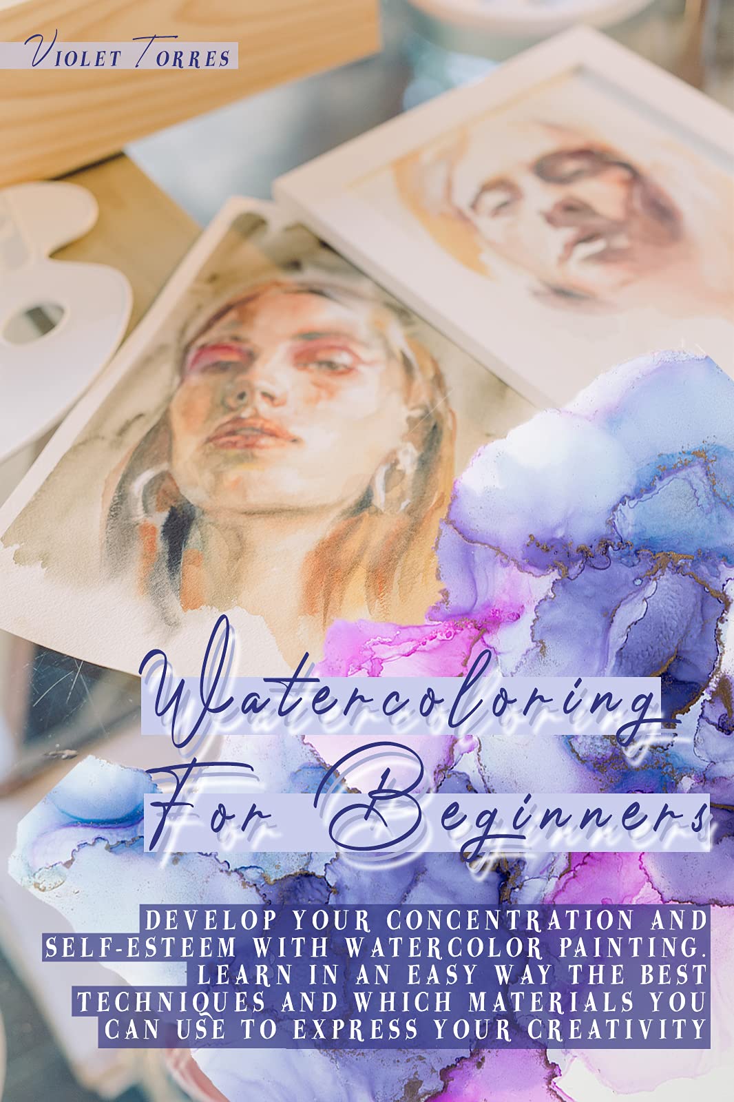 Watercoloring For Beginners: Develop Your Concentration and Self-Esteem With Watercolor Painting. Learn In An Easy Way The Best Techniques and Which Materials You Can Use To Express Your Creativity (Kindle Edition)