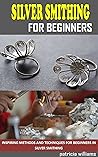 SILVERSMITHING FOR BEGINNERS: Inspiring Methods and Techniques for Beginners in Silversmithing
