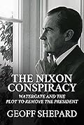 The Nixon Conspiracy: Watergate and the Plot to Remove the President 