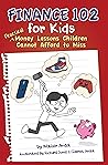 Finance 102 for Kids: Practical Money Lesson Children Cannot Afford to Miss Finance 102 for Kids: Practical Money Lesson Children Cannot Afford to Miss