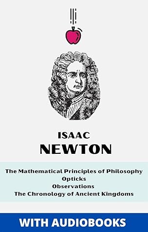 Isaac Newton: The Mathematical Principles of Philosophy, Opticks, Observations upon the Prophecies of Daniel and the Apocalypse of St. John, The Chronology of Ancient Kingdoms