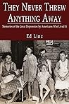 They Never Threw Anything Away, Memories of the Great Depression by Americans Who Lived It They Never Threw Anything Away, Memories of the Great Depression by Americans Who Lived It