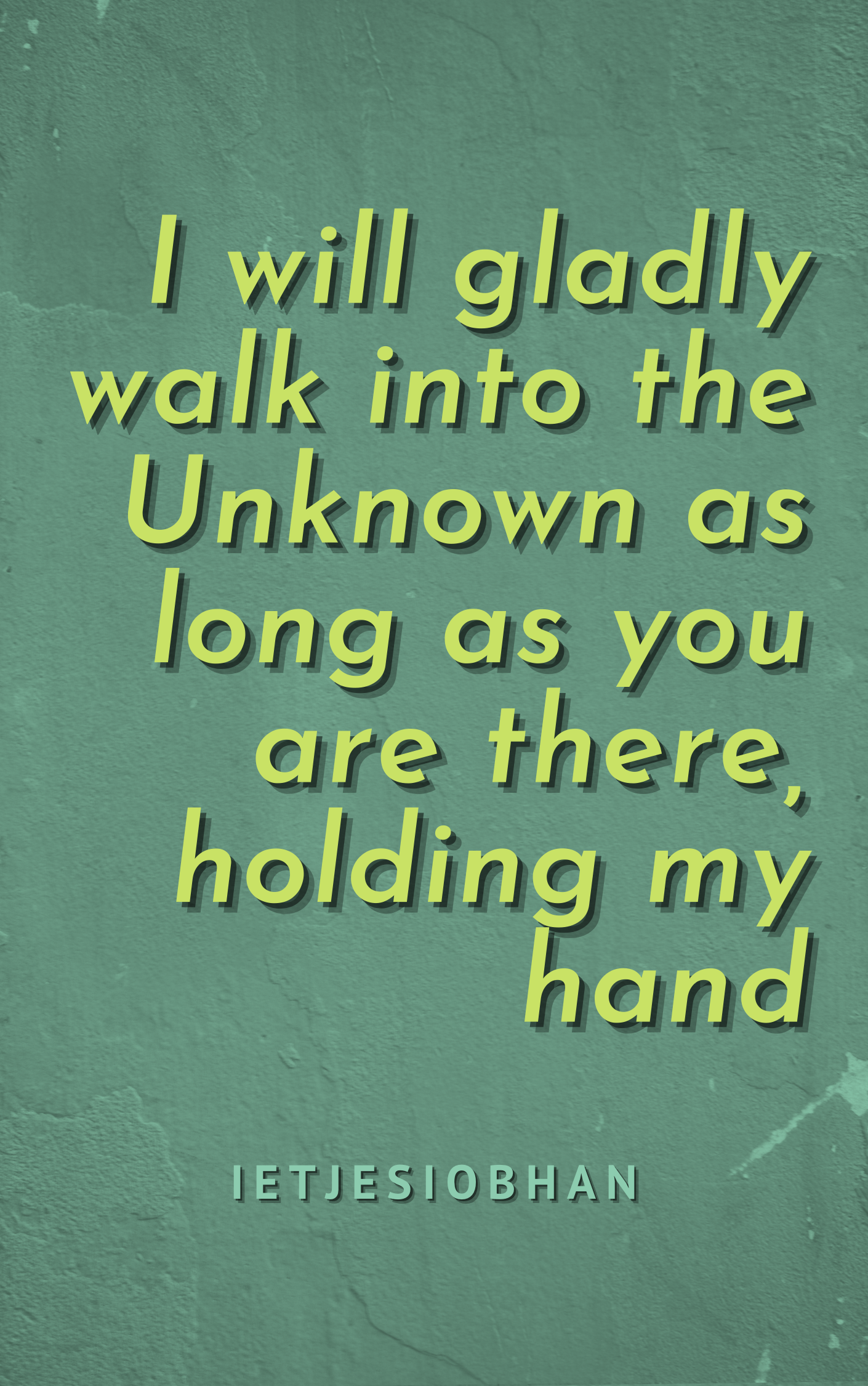 I will gladly walk into the Unknown as long as you are there, holding my hand