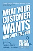 What Your Customer Wants and Can’t Tell You: Unlocking Consumer Decisions with the Science of Behavioral Economics (Marketing Research)