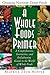 A Whole Foods Primer: A Comprehensive, Instructive, and Enlightening Guide to the World of Whole Foods