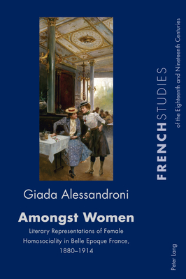 Amongst Women: Literary Representations of Female Homosociality in Belle Epoque France, 1880–1914 (French Studies of the Eighteenth and Nineteenth Centuries Book 39)