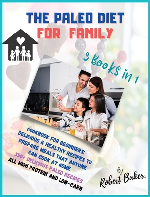 The Paleo Diet for Family: 3 Books in 1: Cookbook for Beginners: Delicious & Healthy Recipes to Prepare meals That Anyone Can Cook at Home 300+ Delicious paleo Recipes ALL HIGH PROTEIN AND LOW-Carb!