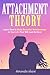 Attachment Theory: Learn How to Build Beautiful Relationships in your Life that Will Last For Ever