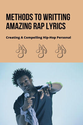 Methods To Writting Amazing Rap Lyrics: Creating A Compelling Hip-Hop Personal: Secret To Writing Rap Lyrics