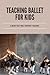 Teaching Ballet For Kids: A Book That Will Support Teacher: Preschool Ballet Lesson Plans