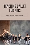 Teaching Ballet For Kids: A Book That Will Support Teacher: Preschool Ballet Lesson Plans