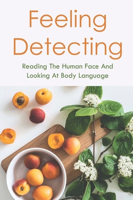 Feeling Detecting: Reading The Human Face And Looking At Body Language: Types Of Human Emotions