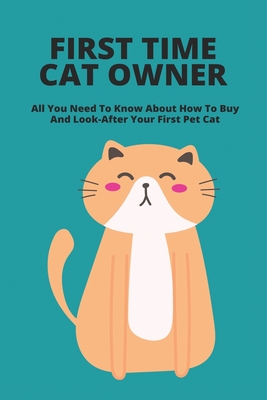First Time Cat Owner: All You Need To Know About How To Buy And Look-After Your First Pet Cat: How To Take Care Of A New Cat