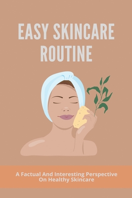Easy Skincare Routine: A Factual And Interesting Perspective On Healthy Skincare: Perfect Skincare Routine