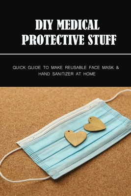 Diy Medical Protective Stuff: Quick Guide To Make Reusable Face Mask & Hand Sanitizer At Home: Pattern And Procedure For Diy Homemade Masks