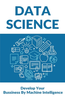 Data Science: Develop Your Bussiness By Machine Intelligence: Data Science For Beginners Books