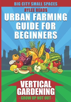 Big City Small Spaces-Urban Farming Guide For Beginners: VERTICAL GARDENING-The High Yield Technique to Grow a Bounty of Fruits, Vegetables, Herbs & ... (Urban Farms, Gardens & Backyard Homesteads)