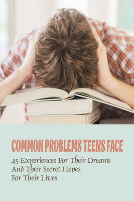 Common Problems Teens Face: 45 Experiences For Their Dreams And Their Secret Hopes For Their Lives.: Teen & Young Adult Emotions & Feelings Nonfiction Ebooks