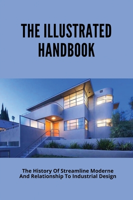 The Illustrated Handbook: The History Of Streamline Moderne And Relationship To Industrial Design: Streamline Moderne Design