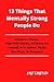 13 Things That Mentally Strong People Do: Embrace Your Freedom, Align With Success, Be Strong For Yourself, Be In Control, Tackle Your Fears, Be Composed