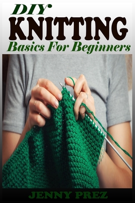 DIY KNITTING Basics For Beginners: The Practical Guide To Knitting Stitches Designs And Patterns For Babies And Seniors. Learn The Step By Step Techniques To Knit Projects Including Tips And Tricks.