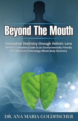 Beyond The Mouth: Innovative Dentistry Through Holistic Lens. DENTIST'S COMPLETE GUIDEBOOK To An Environmentally Friendly And Advanced Technology Whole Body Dentistry