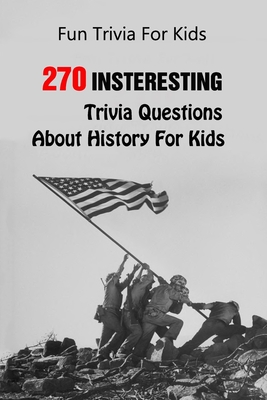 Fun Trivia For Kids: 270 Insteresting Trivia Questions About History For Kids