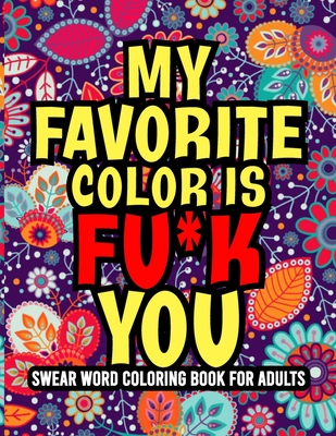 My Favorite Color is Fu*k You: Amazing Swear Word Adult Coloring Book ll 40 Designs To Color for Grown-Ups ll Swear Word Coloring Book Patterns For Relaxation ll Sweary Word Coloring Book For Adults ll Curse Word Coloring Book For Adults, Men, Women, Moms