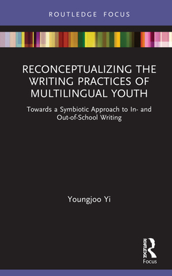 Reconceptualizing the Writing Practices of Multilingual Youth: Towards a Symbiotic Approach to In- and Out-of-School Writing (Routledge Research in Literacy Education)