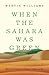 When the Sahara Was Green: How Our Greatest Desert Came to Be