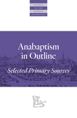 Anabaptism In Outline: Selected Primary Sources (Classics of the Radical Reformation, 3)
