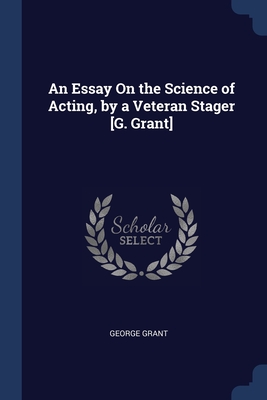 An Essay On the Science of Acting, by a Veteran Stager [G. Grant]