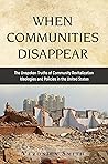 WHEN COMMUNITIES DISAPPEAR: The Unspoken Truths of Community Revitalization Ideologies and Policies in the United States