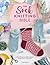The Sock Knitting Bible: Everything You Need to Know About How to Knit Socks