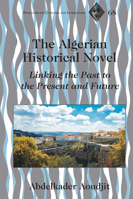 The Algerian Historical Novel: Linking the Past to the Present and Future (Francophone Cultures and Literatures Book 68)